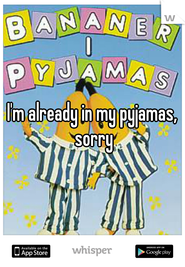 I'm already in my pyjamas, sorry