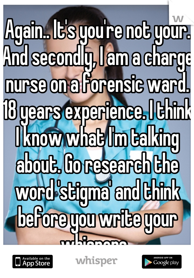 Again.. It's you're not your. And secondly, I am a charge nurse on a forensic ward. 18 years experience. I think I know what I'm talking about. Go research the word 'stigma' and think before you write your whispers. 