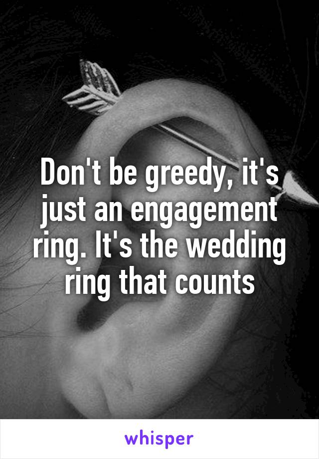 Don't be greedy, it's just an engagement ring. It's the wedding ring that counts