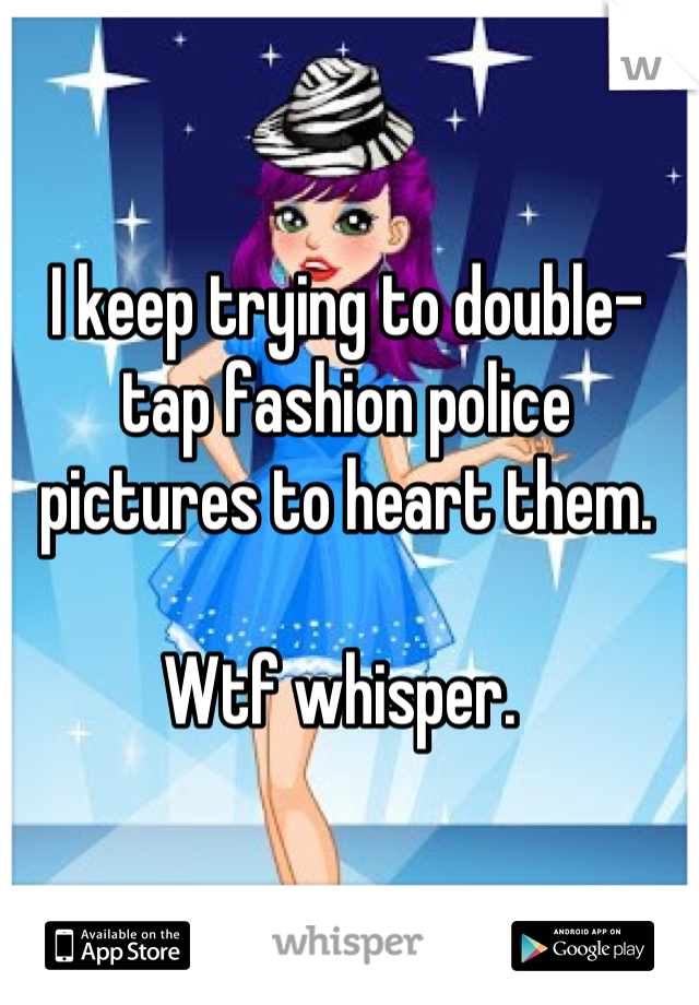 I keep trying to double-tap fashion police pictures to heart them. 

Wtf whisper. 