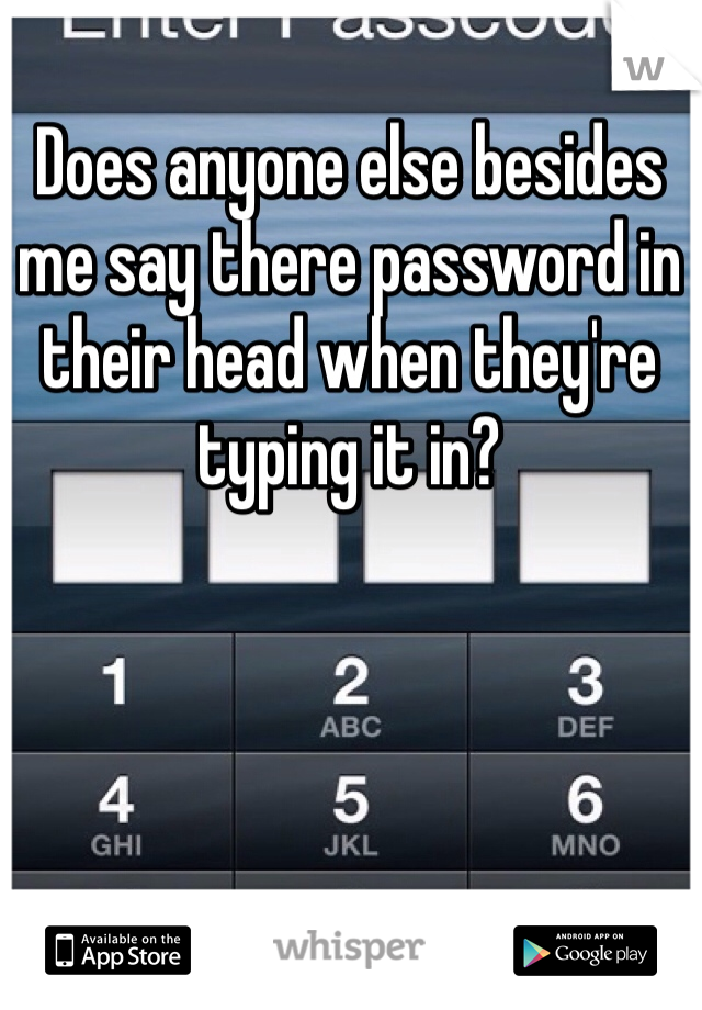 Does anyone else besides me say there password in their head when they're typing it in?