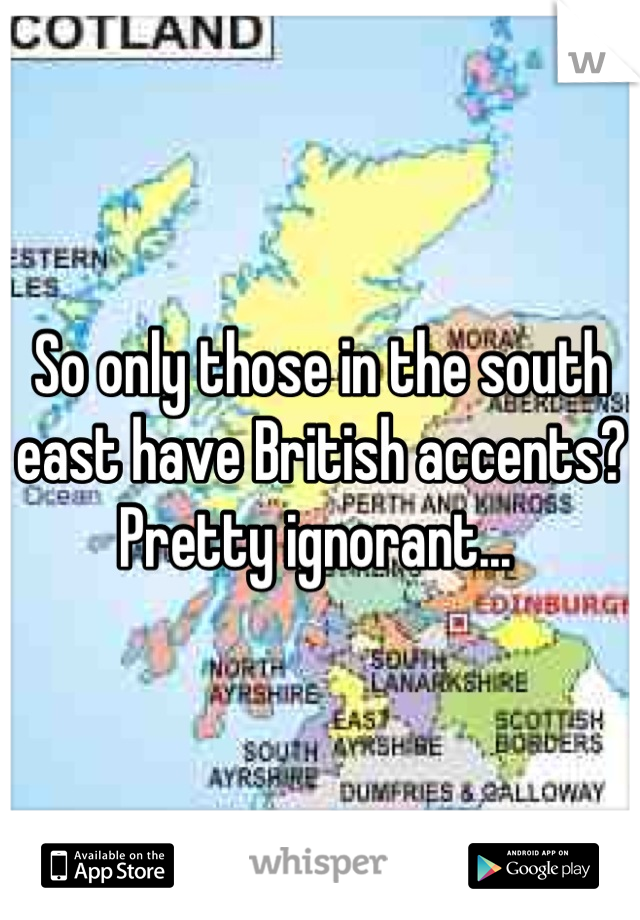 So only those in the south east have British accents? Pretty ignorant... 
