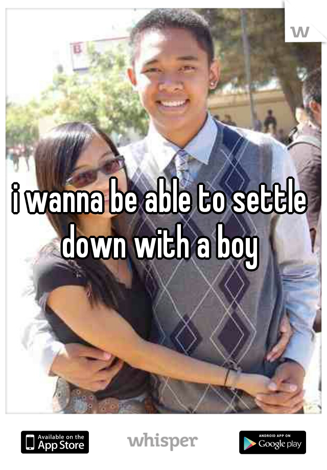 i wanna be able to settle down with a boy 