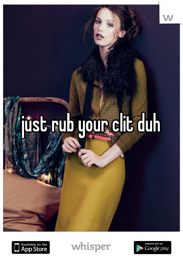 just rub your clit duh