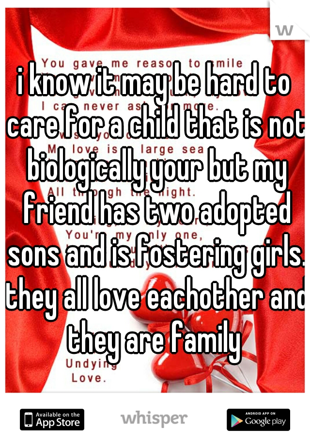 i know it may be hard to care for a child that is not biologically your but my friend has two adopted sons and is fostering girls. they all love eachother and they are family 