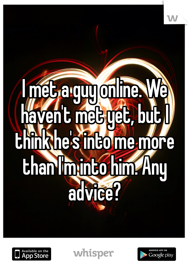 I met a guy online. We haven't met yet, but I think he's into me more than I'm into him. Any advice? 