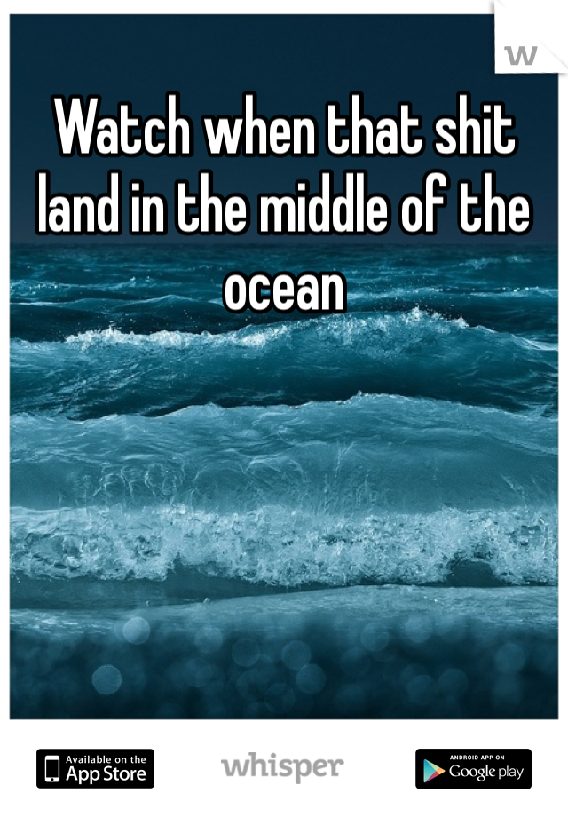 Watch when that shit land in the middle of the ocean 