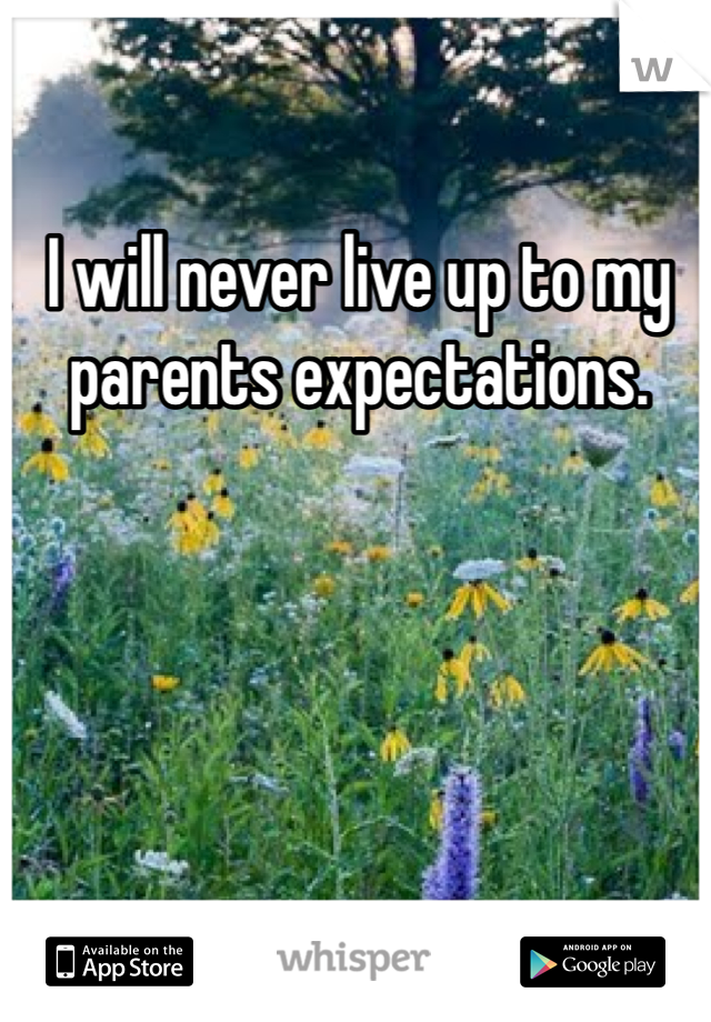 I will never live up to my parents expectations.