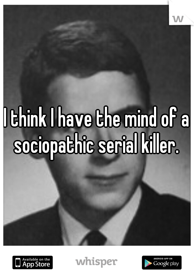 I think I have the mind of a sociopathic serial killer. 