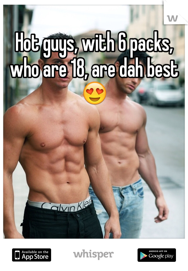 Hot guys, with 6 packs, who are 18, are dah best😍