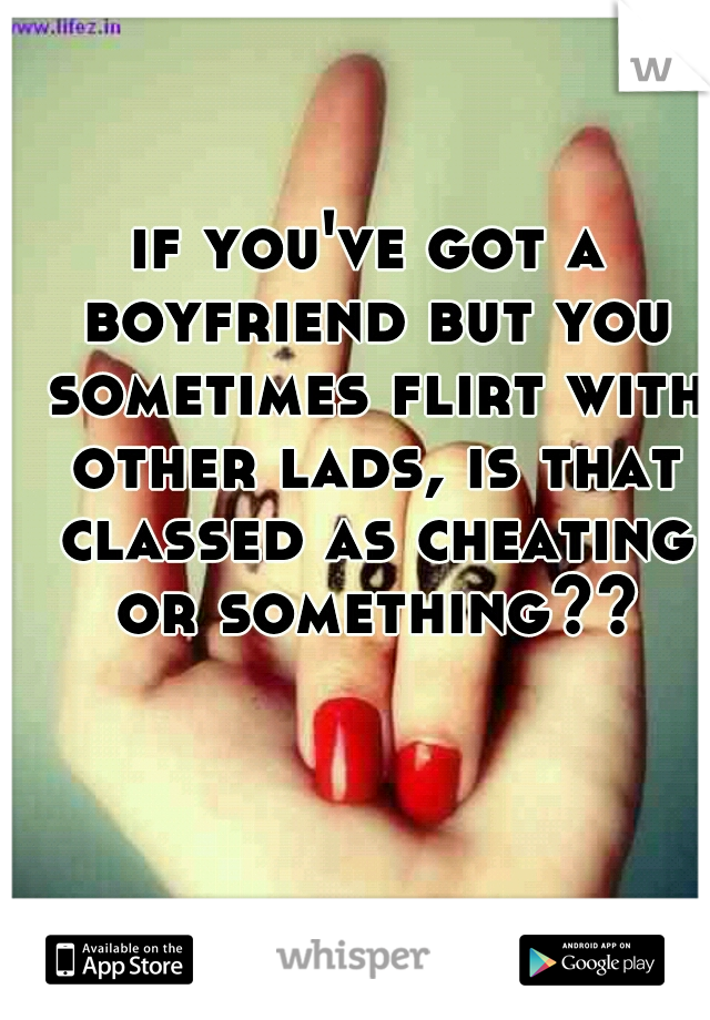 if you've got a boyfriend but you sometimes flirt with other lads, is that classed as cheating or something??