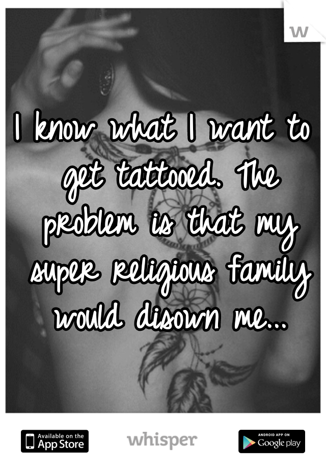 I know what I want to get tattooed. The problem is that my super religious family would disown me...
