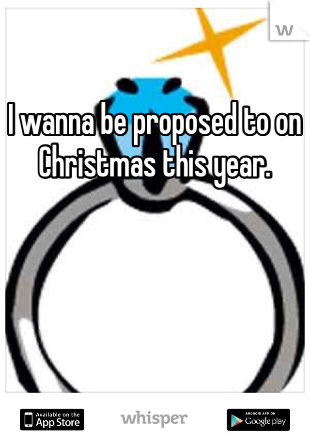 I wanna be proposed to on Christmas this year. 