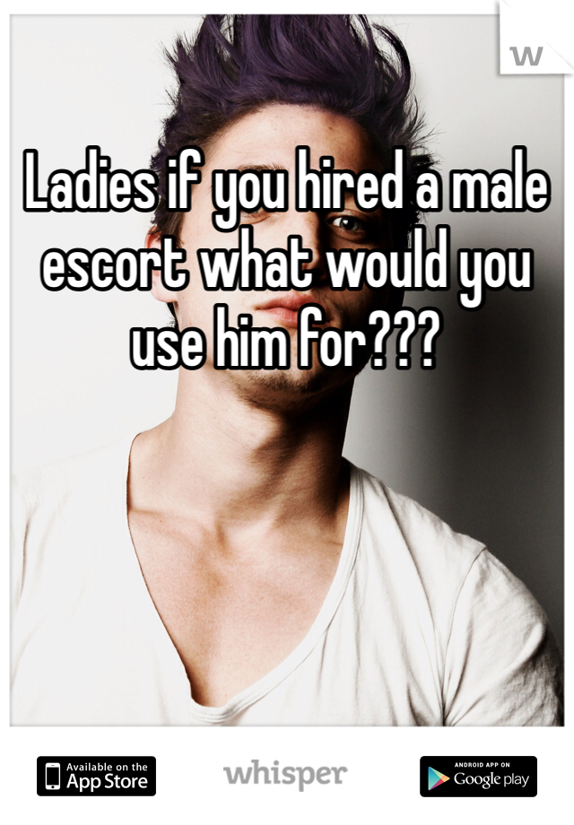 Ladies if you hired a male escort what would you use him for???