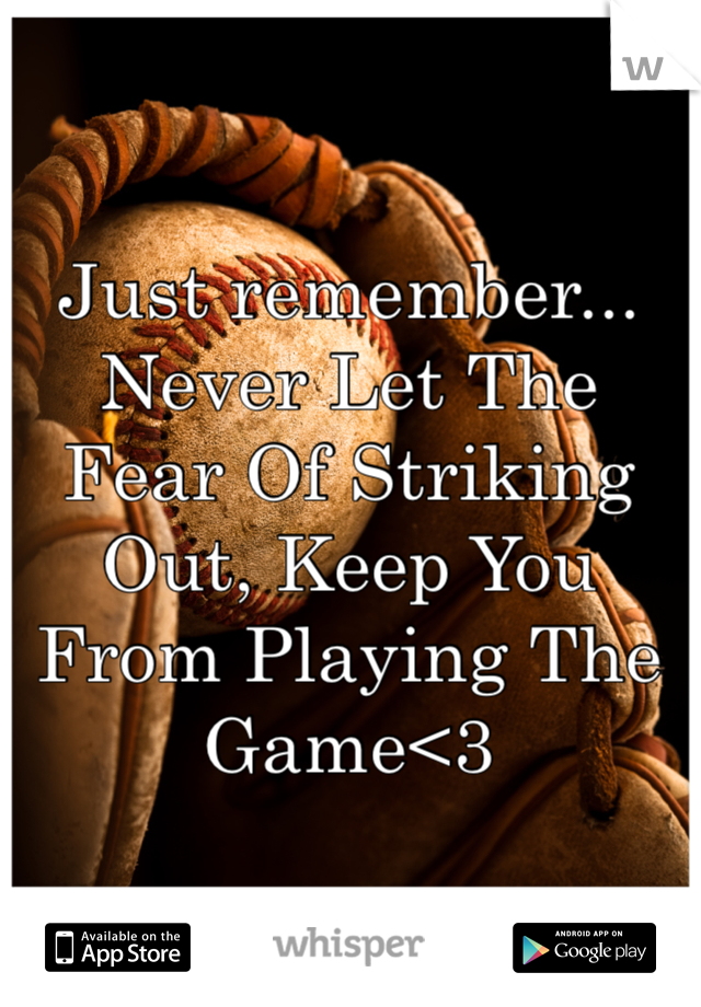 Just remember... Never Let The Fear Of Striking Out, Keep You From Playing The Game<3