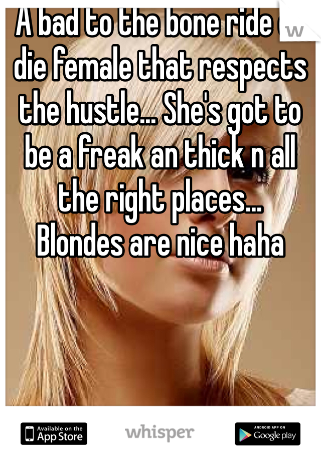 A bad to the bone ride or die female that respects the hustle... She's got to be a freak an thick n all the right places... 
Blondes are nice haha