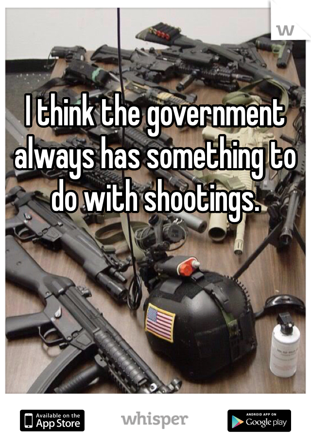 I think the government always has something to do with shootings.