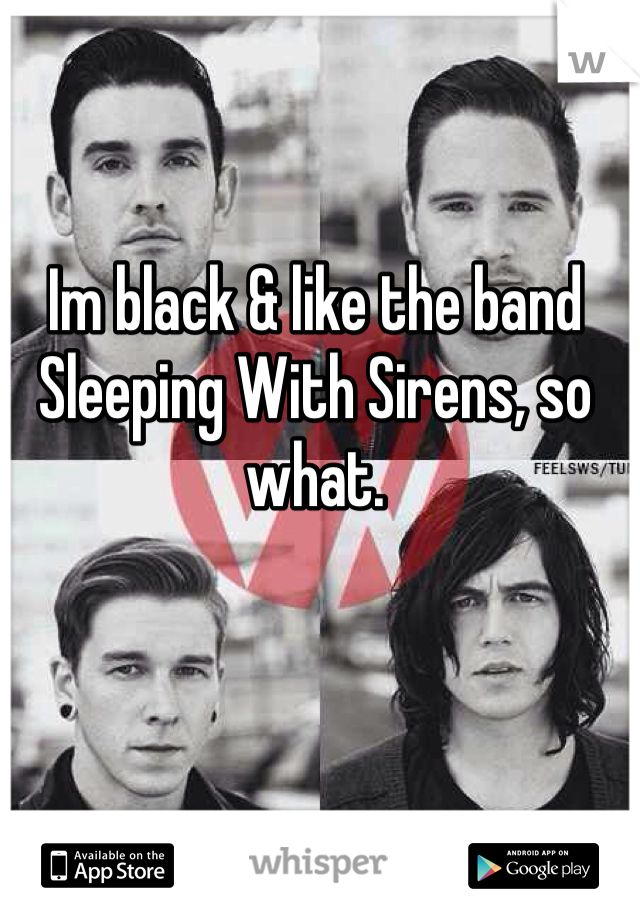 Im black & like the band Sleeping With Sirens, so what. 