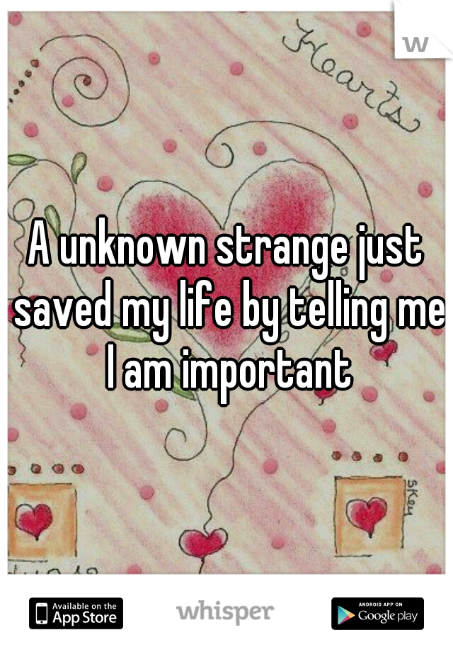 A unknown strange just saved my life by telling me I am important