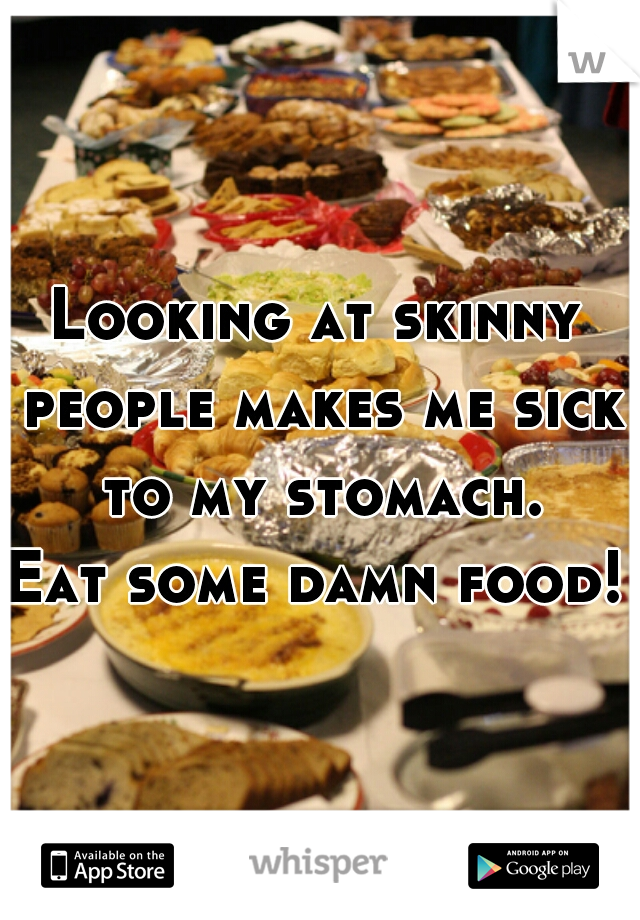 Looking at skinny people makes me sick to my stomach.
Eat some damn food!
  