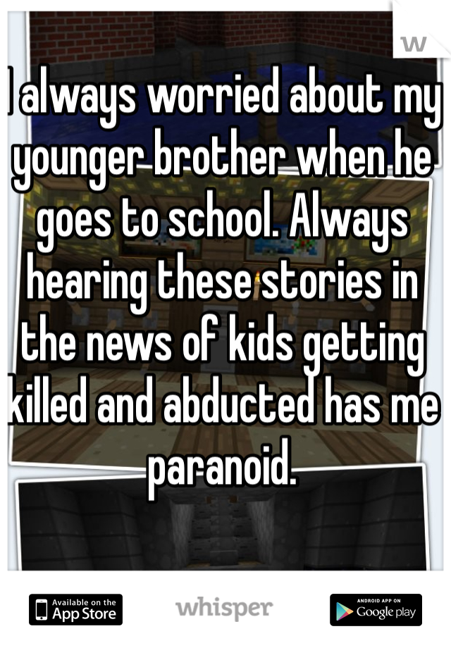 I always worried about my younger brother when he goes to school. Always hearing these stories in the news of kids getting killed and abducted has me paranoid.