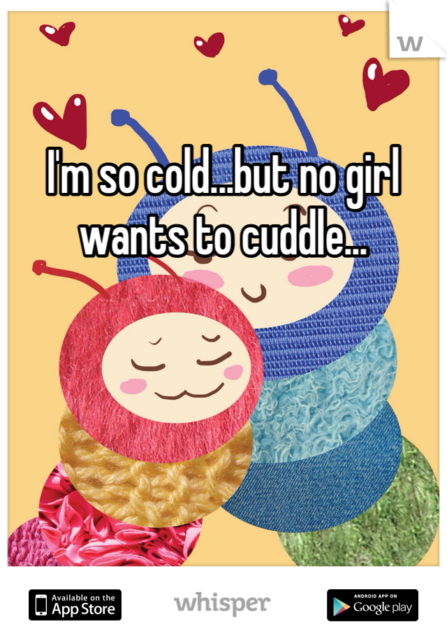 I'm so cold...but no girl wants to cuddle...