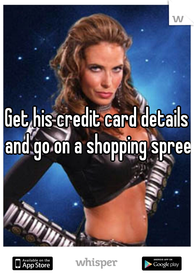 Get his credit card details and go on a shopping spree