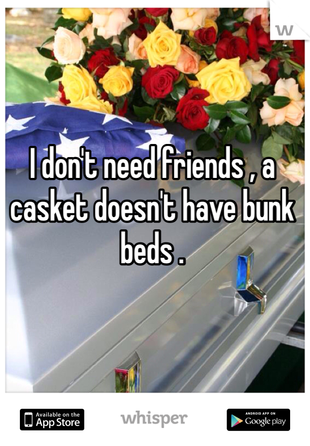 I don't need friends , a casket doesn't have bunk beds . 