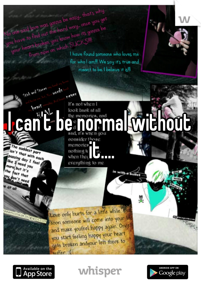 I can't be normal without it....