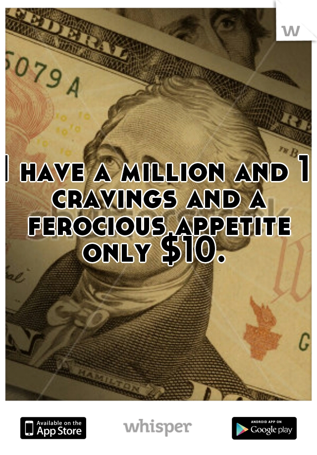 I have a million and 1 cravings and a ferocious appetite only $10. 