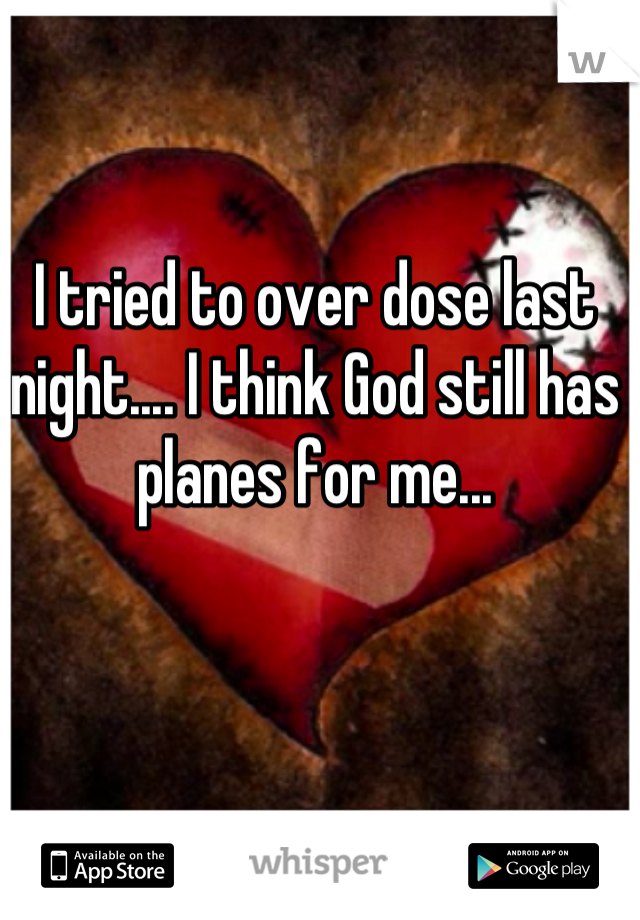I tried to over dose last night.... I think God still has planes for me...