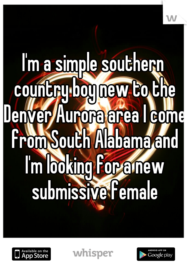 I'm a simple southern country boy new to the Denver Aurora area I come from South Alabama and I'm looking for a new submissive female