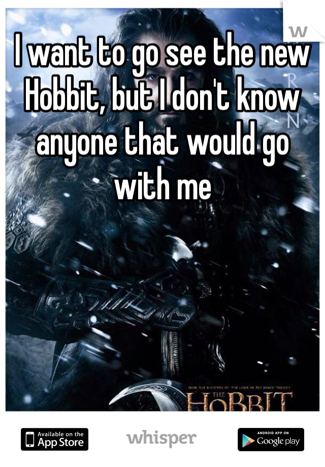 I want to go see the new Hobbit, but I don't know anyone that would go with me 