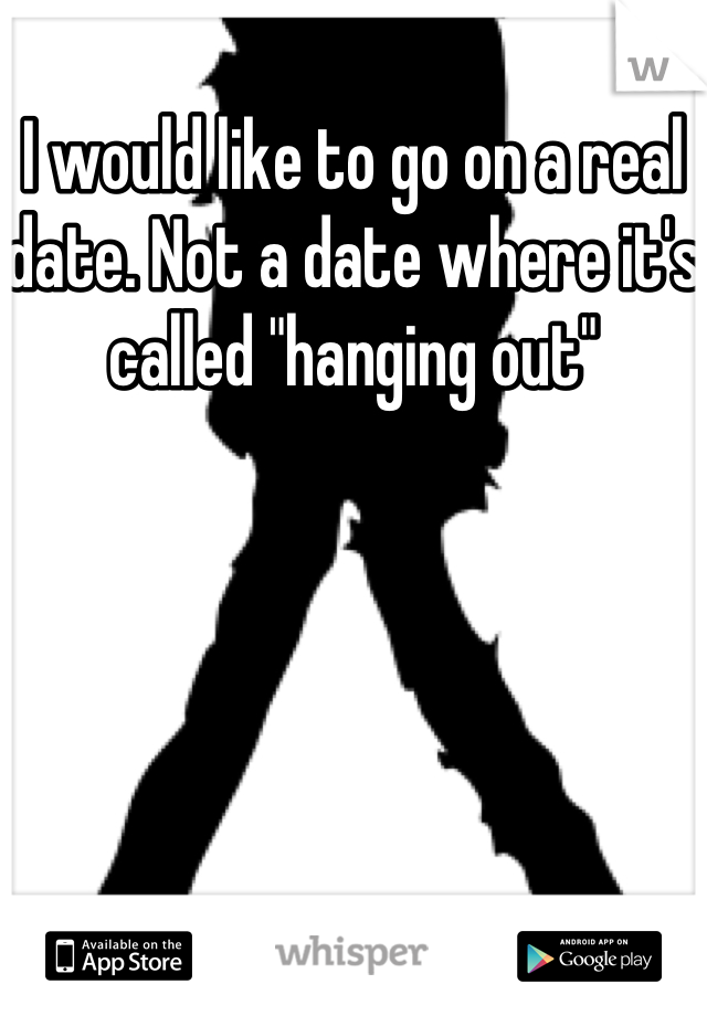 I would like to go on a real date. Not a date where it's called "hanging out"