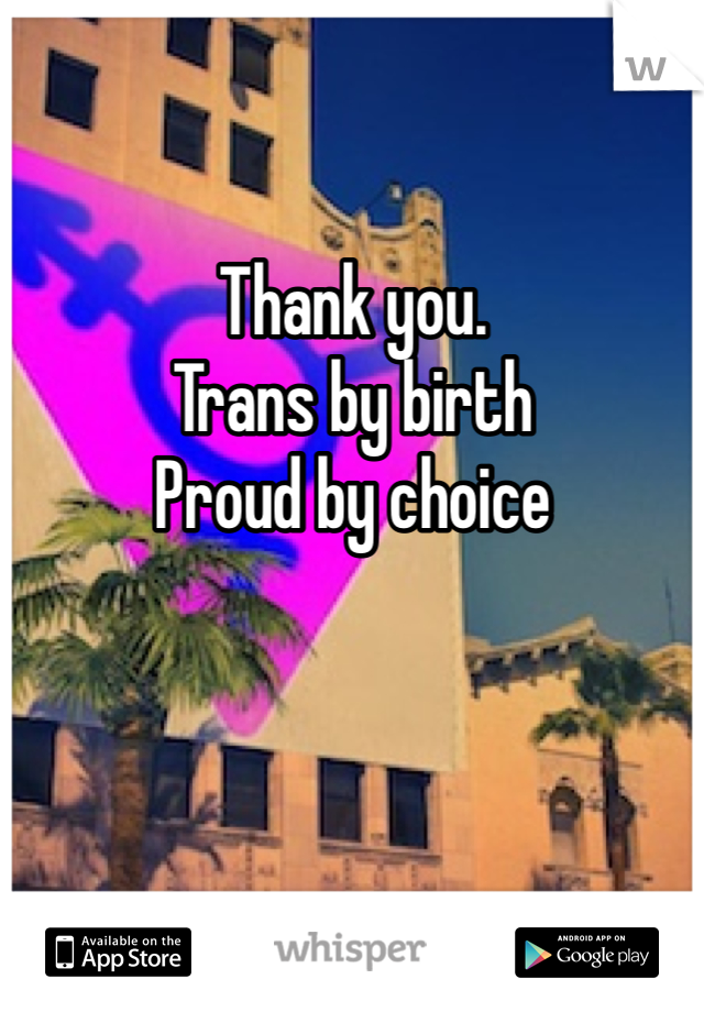Thank you. 
Trans by birth
Proud by choice 