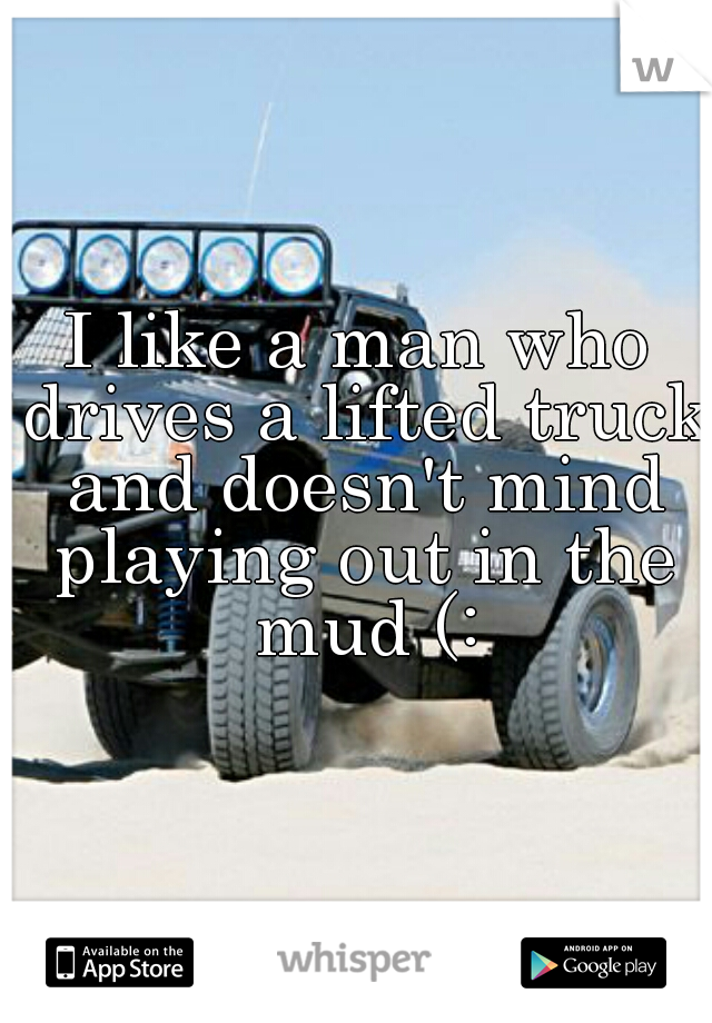 I like a man who drives a lifted truck and doesn't mind playing out in the mud (: