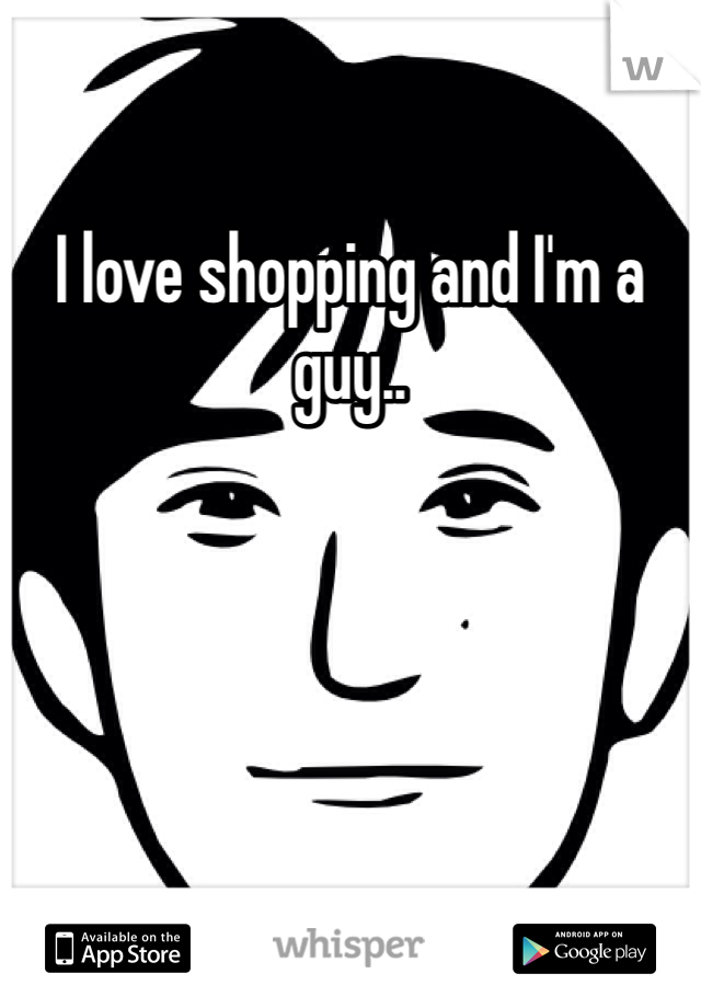 I love shopping and I'm a guy..