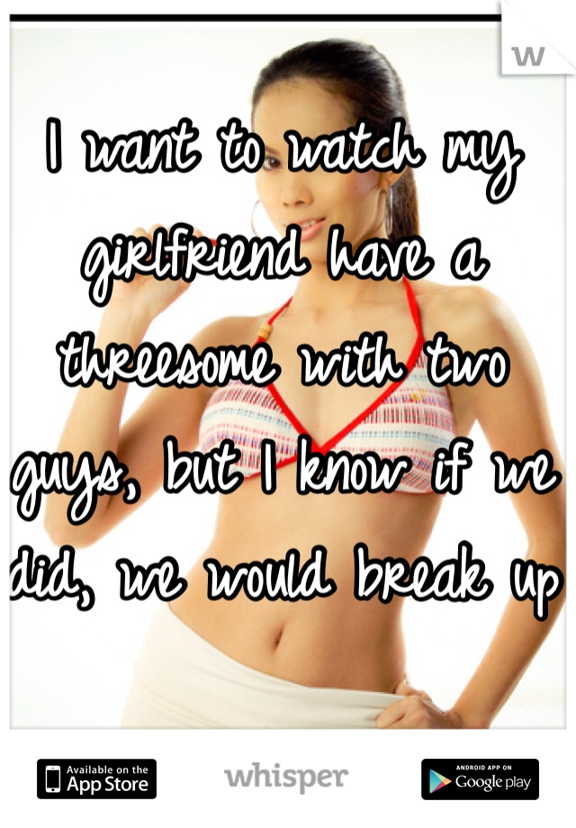 I want to watch my girlfriend have a threesome with two guys, but I know if we did, we would break up
