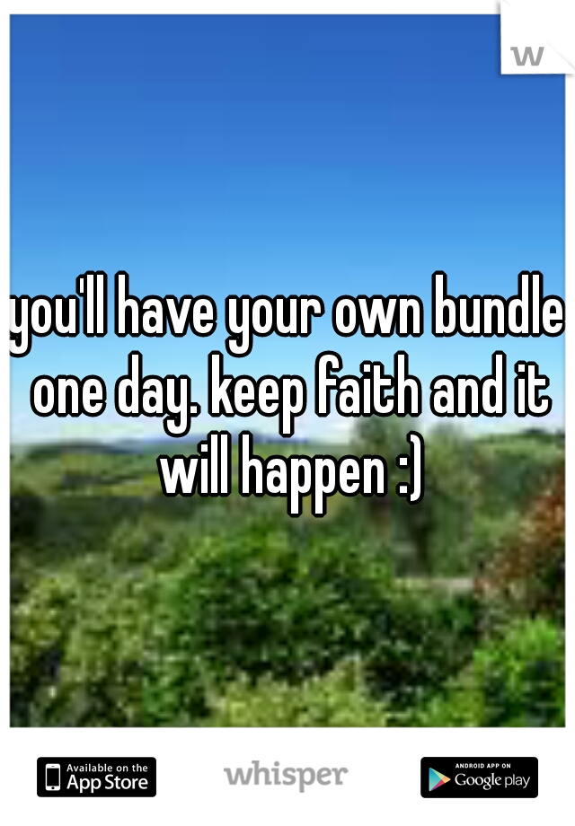 you'll have your own bundle one day. keep faith and it will happen :)