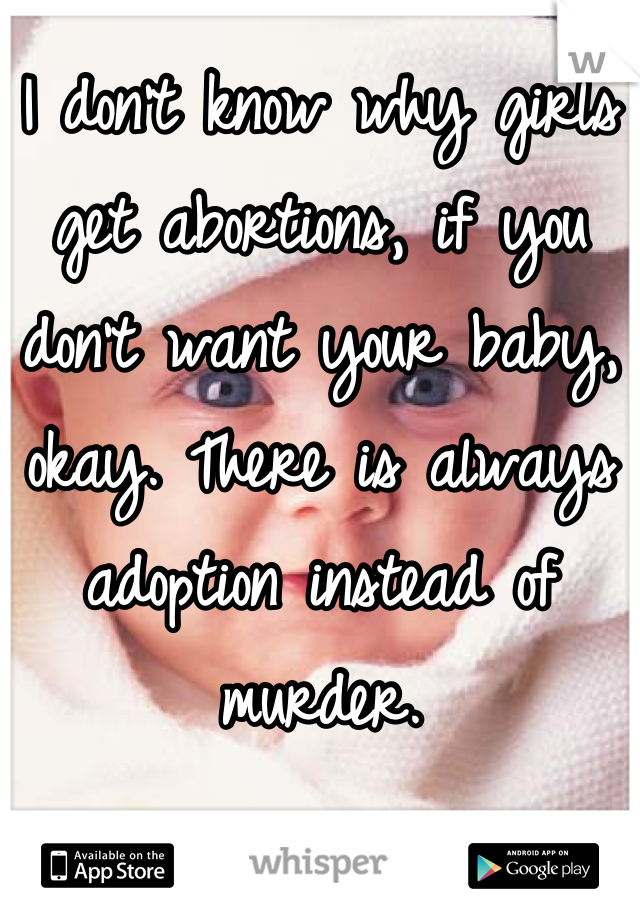 I don't know why girls get abortions, if you don't want your baby, okay. There is always adoption instead of murder.