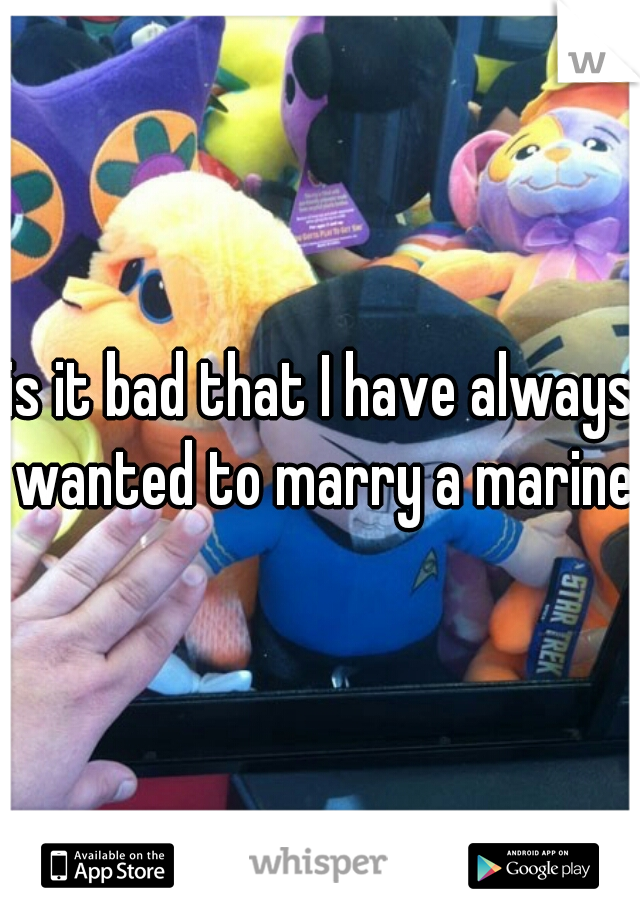 is it bad that I have always wanted to marry a marine.
