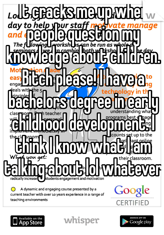 It cracks me up when people question my knowledge about children. Bitch please! I have a bachelors degree in early childhood development. I think I know what I am talking about lol whatever 