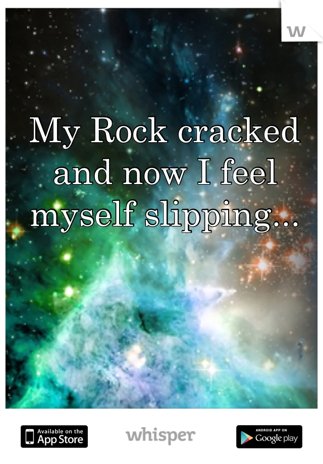 My Rock cracked and now I feel myself slipping...