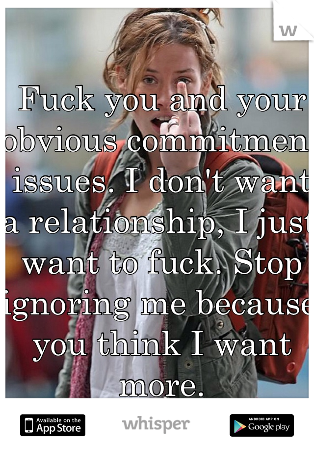 Fuck you and your obvious commitment issues. I don't want a relationship, I just want to fuck. Stop ignoring me because you think I want more.