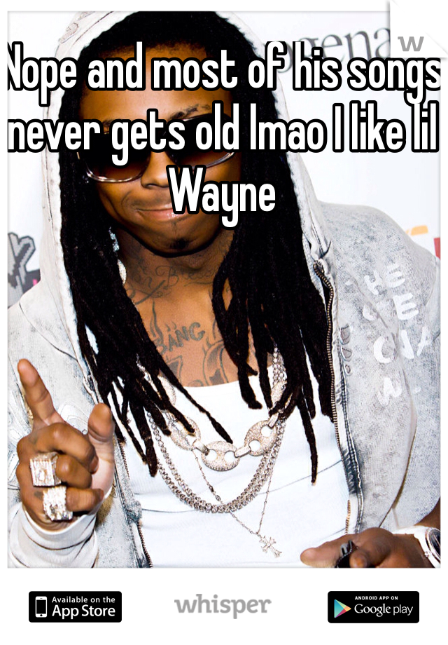 Nope and most of his songs never gets old lmao I like lil Wayne 