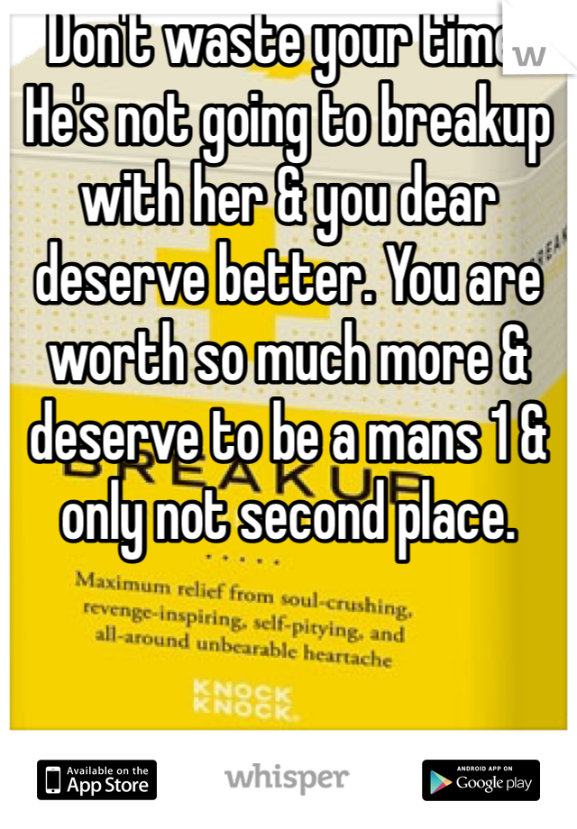 Don't waste your time. He's not going to breakup with her & you dear deserve better. You are worth so much more & deserve to be a mans 1 & only not second place.