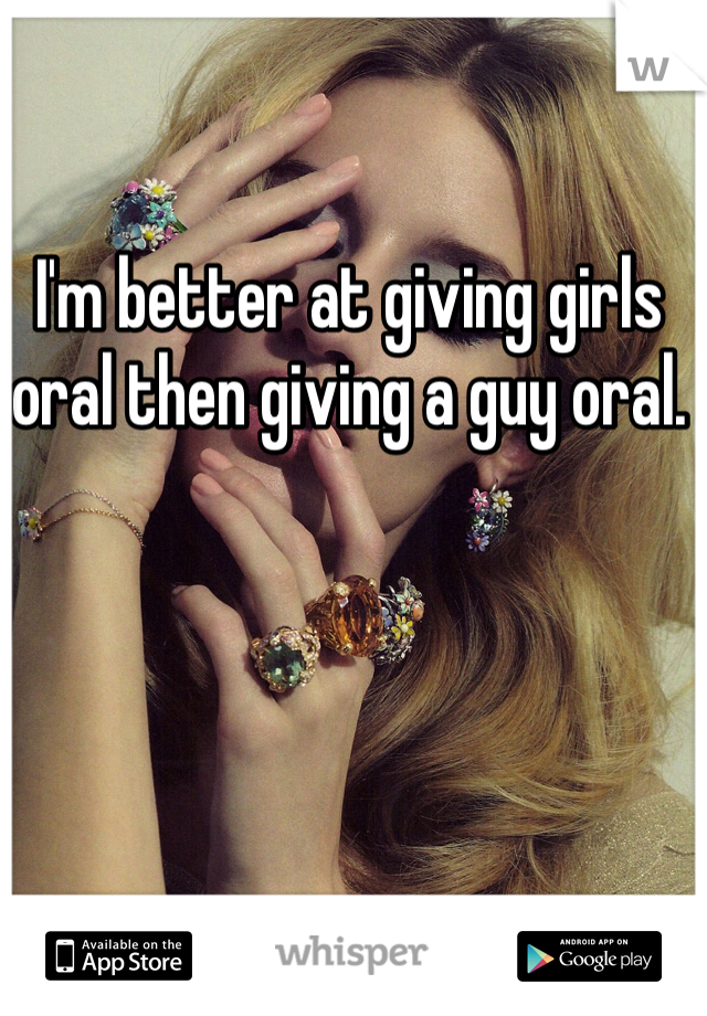 I'm better at giving girls oral then giving a guy oral.
