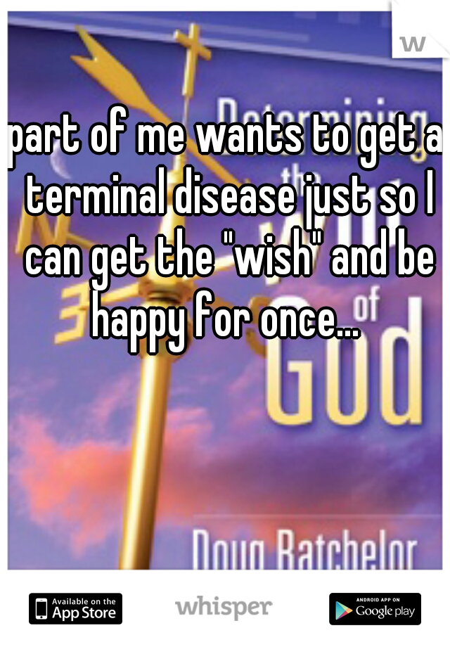 part of me wants to get a terminal disease just so I can get the "wish" and be happy for once... 