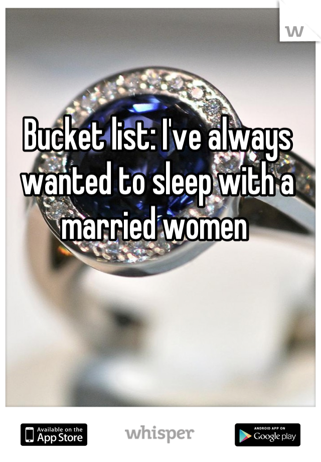 Bucket list: I've always wanted to sleep with a married women 
