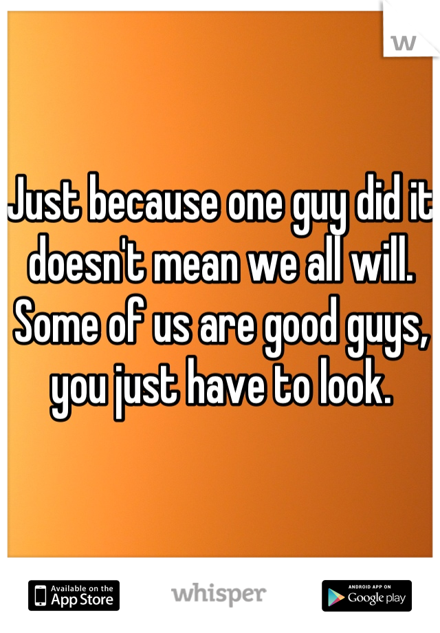 Just because one guy did it doesn't mean we all will. Some of us are good guys, you just have to look.